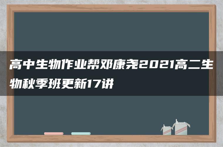 高中生物作业帮邓康尧2021高二生物秋季班更新17讲