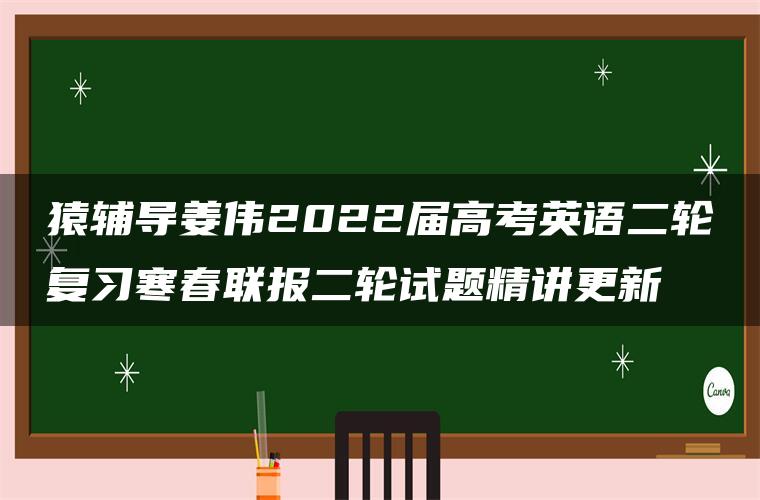 猿辅导姜伟2022届高考英语二轮复习寒春联报二轮试题精讲更新