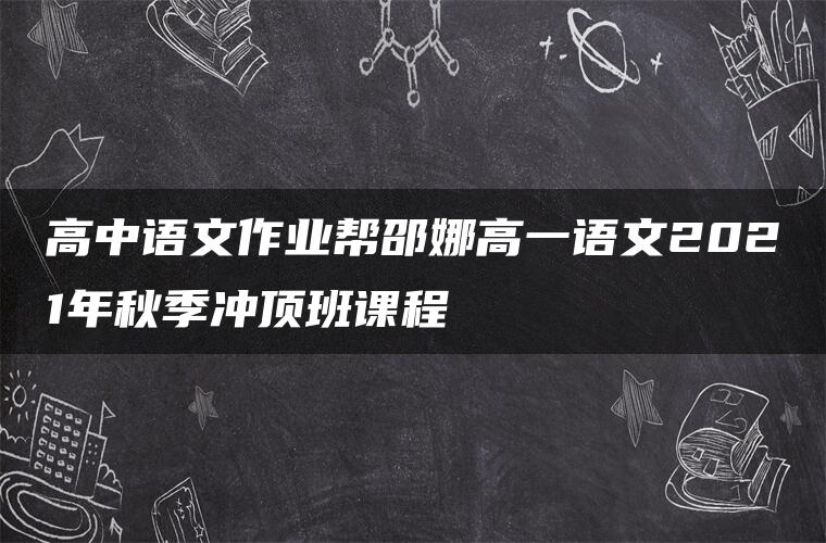 高中语文作业帮邵娜高一语文2021年秋季冲顶班课程