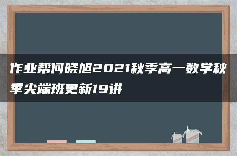 作业帮何晓旭2021秋季高一数学秋季尖端班更新19讲