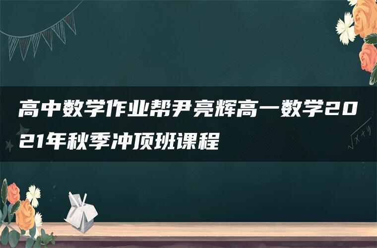 高中数学作业帮尹亮辉高一数学2021年秋季冲顶班课程