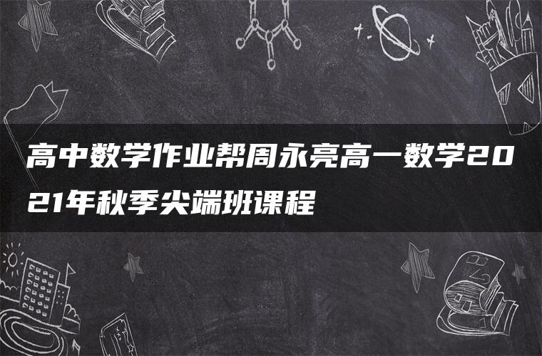 高中数学作业帮周永亮高一数学2021年秋季尖端班课程