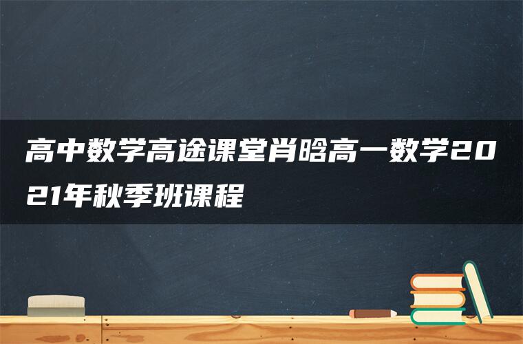 高中数学高途课堂肖晗高一数学2021年秋季班课程