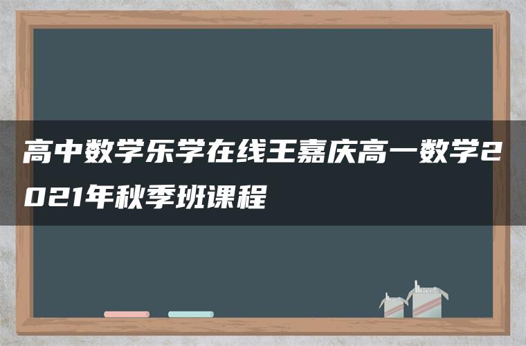 高中数学乐学在线王嘉庆高一数学2021年秋季班课程