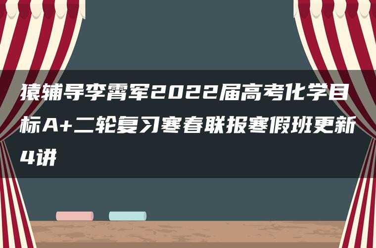 猿辅导李霄军2022届高考化学目标A+二轮复习寒春联报寒假班更新4讲