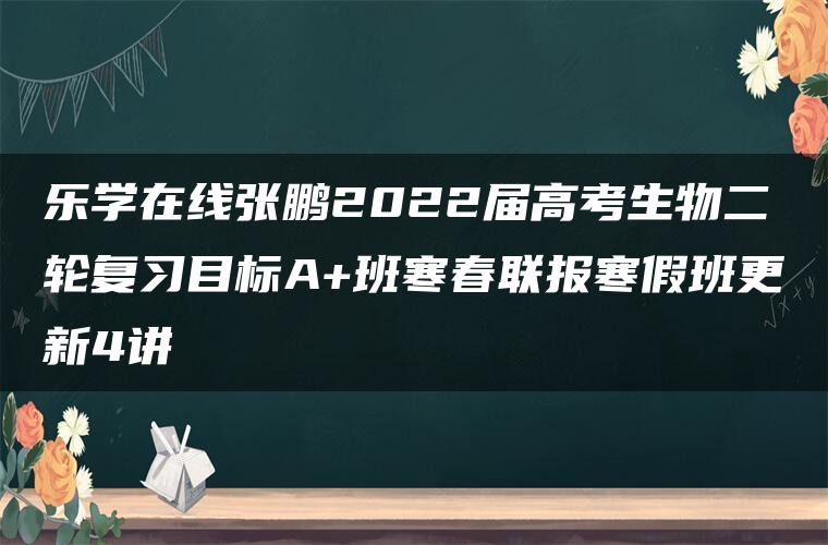 乐学在线张鹏2022届高考生物二轮复习目标A+班寒春联报寒假班更新4讲