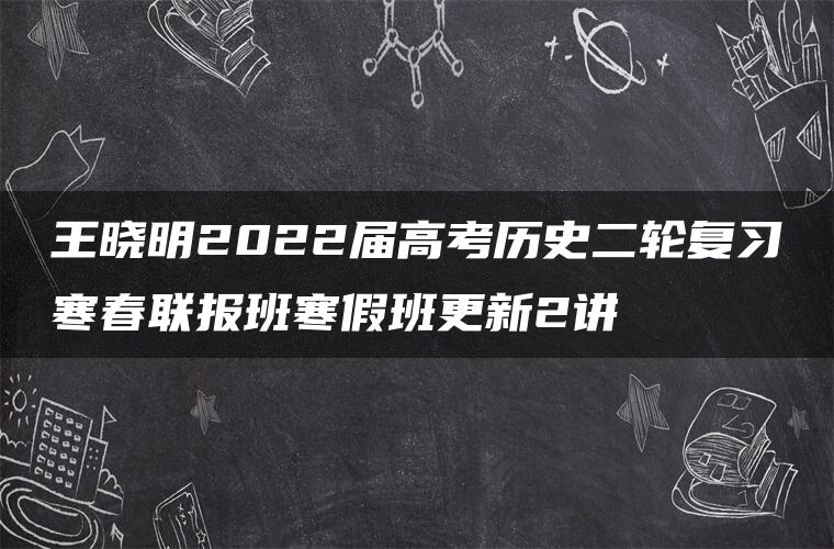 王晓明2022届高考历史二轮复习寒春联报班寒假班更新2讲