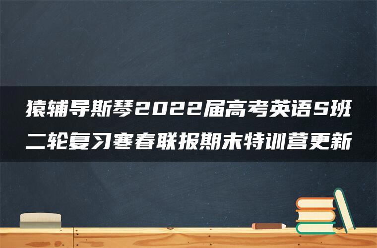 猿辅导斯琴2022届高考英语S班二轮复习寒春联报期末特训营更新