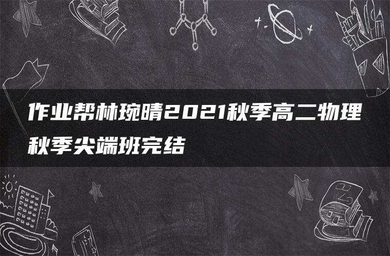 作业帮林琬晴2021秋季高二物理秋季尖端班完结