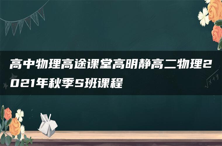 高中物理高途课堂高明静高二物理2021年秋季S班课程