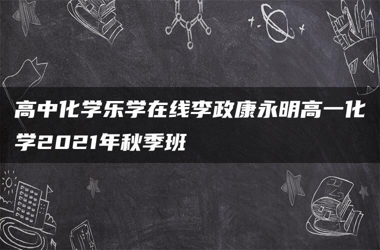 高中化学乐学在线李政康永明高一化学2021年秋季班