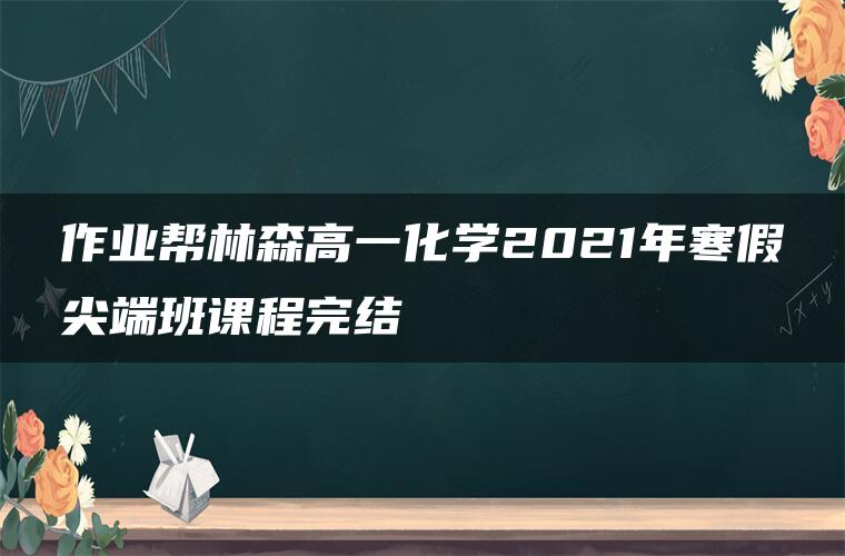 作业帮林森高一化学2021年寒假尖端班课程完结