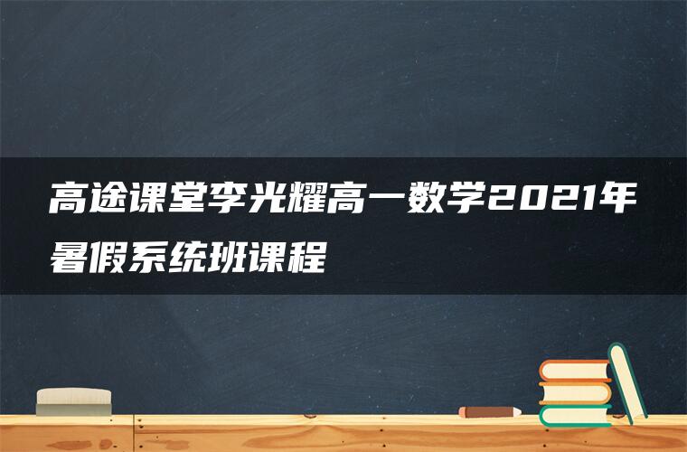 高途课堂李光耀高一数学2021年暑假系统班课程