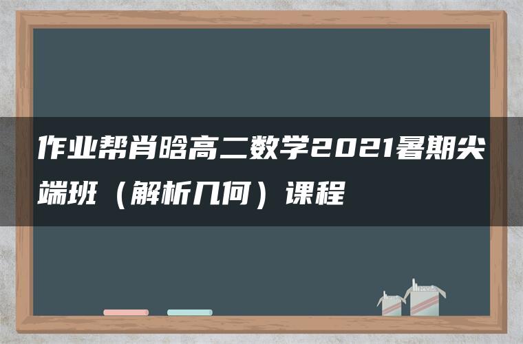 作业帮肖晗高二数学2021暑期尖端班（解析几何）课程