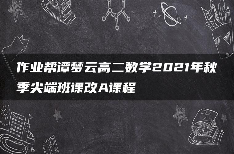 作业帮谭梦云高二数学2021年秋季尖端班课改A课程