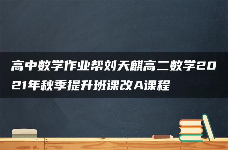 高中数学作业帮刘天麒高二数学2021年秋季提升班课改A课程