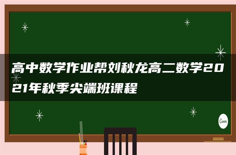 高中数学作业帮刘秋龙高二数学2021年秋季尖端班课程