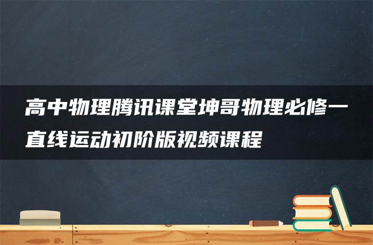 高中物理腾讯课堂坤哥物理必修一直线运动初阶版视频课程