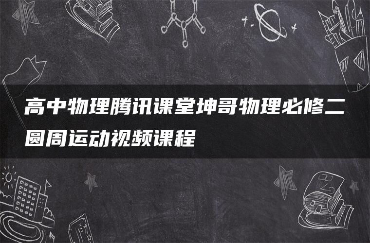 高中物理腾讯课堂坤哥物理必修二圆周运动视频课程