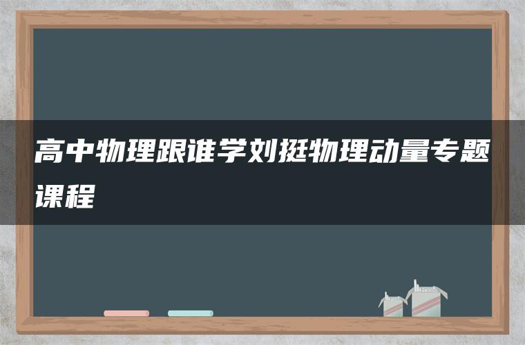 高中物理跟谁学刘挺物理动量专题课程