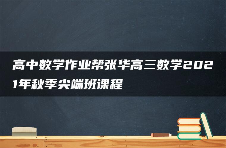 高中数学作业帮张华高三数学2021年秋季尖端班课程