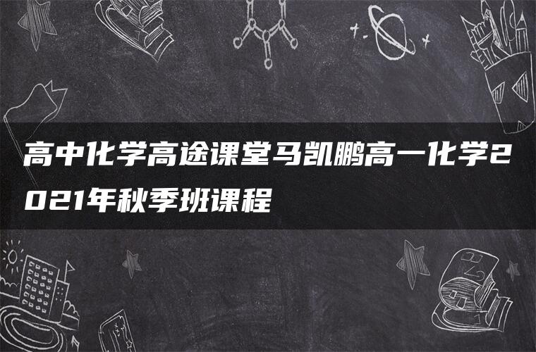 高中化学高途课堂马凯鹏高一化学2021年秋季班课程