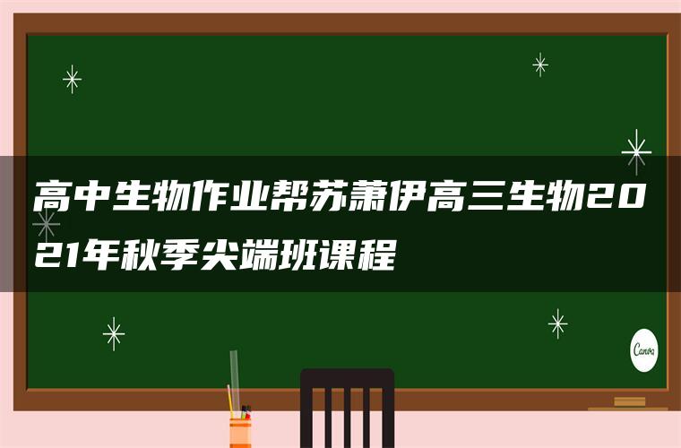 高中生物作业帮苏萧伊高三生物2021年秋季尖端班课程