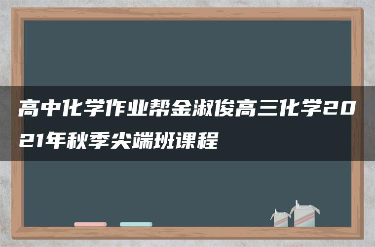 高中化学作业帮金淑俊高三化学2021年秋季尖端班课程