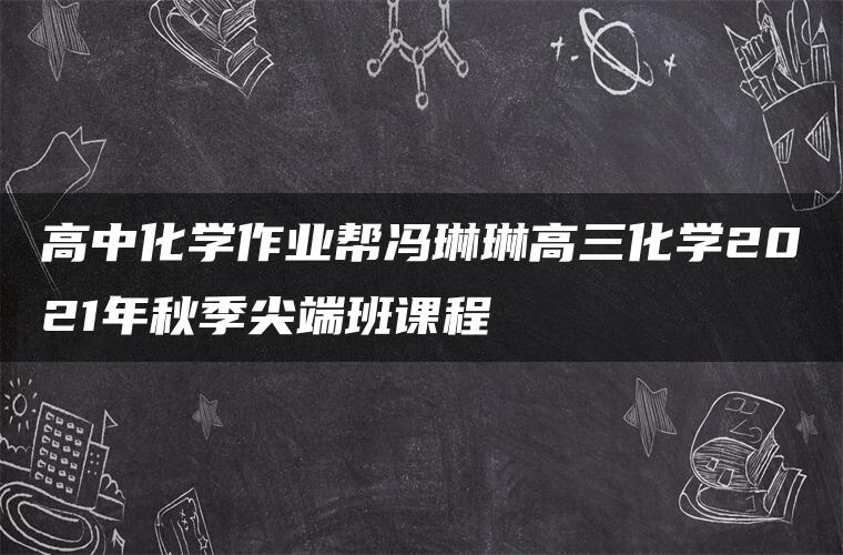 高中化学作业帮冯琳琳高三化学2021年秋季尖端班课程