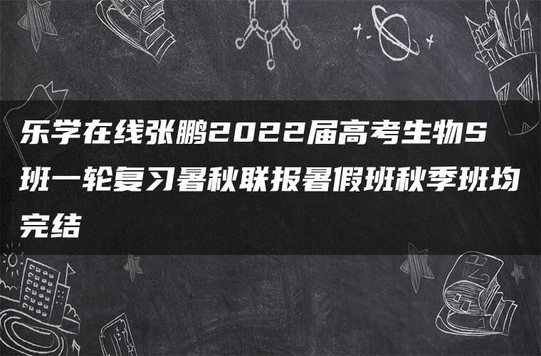 乐学在线张鹏2022届高考生物S班一轮复习暑秋联报暑假班秋季班均完结