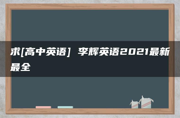 求[高中英语] 李辉英语2021最新最全