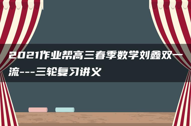 2021作业帮高三春季数学刘鑫双一流—三轮复习讲义