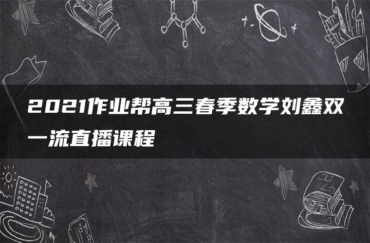 2021作业帮高三春季数学刘鑫双一流直播课程