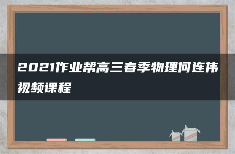 2021作业帮高三春季物理何连伟视频课程