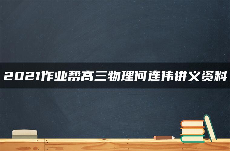 2021作业帮高三物理何连伟讲义资料