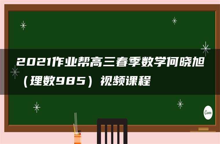 2021作业帮高三春季数学何晓旭（理数985）视频课程