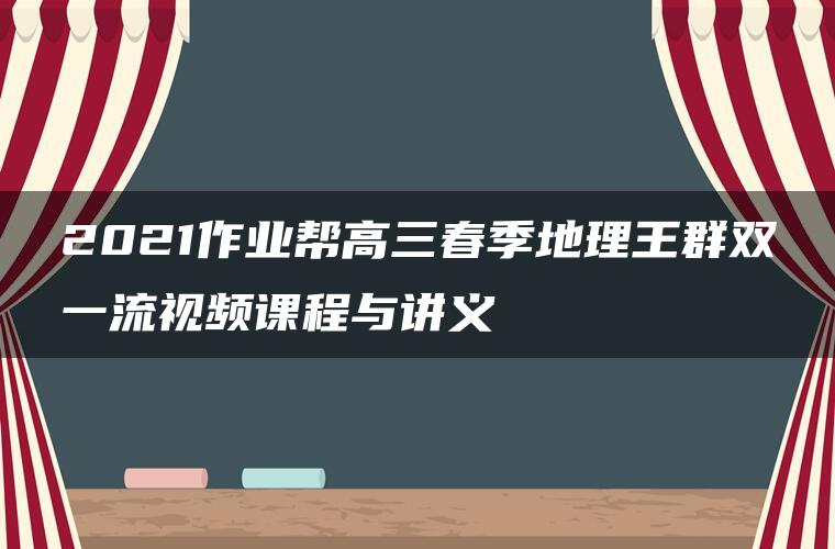 2021作业帮高三春季地理王群双一流视频课程与讲义