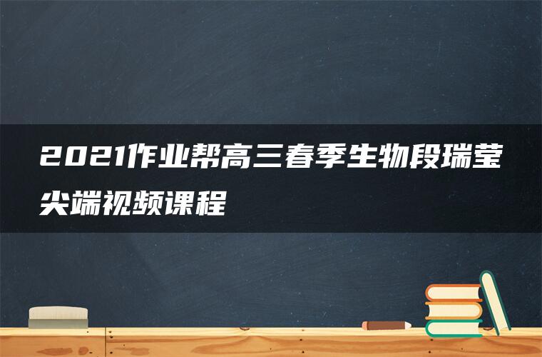 2021作业帮高三春季生物段瑞莹尖端视频课程