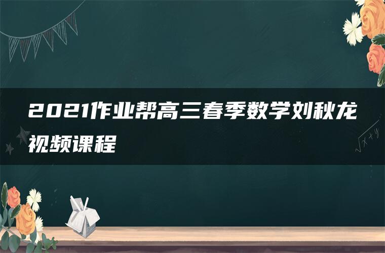 2021作业帮高三春季数学刘秋龙视频课程