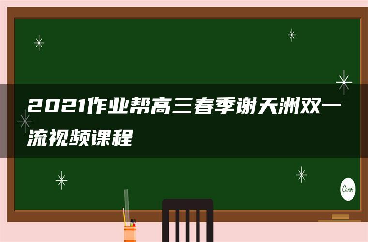 2021作业帮高三春季谢天洲双一流视频课程