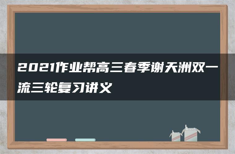 2021作业帮高三春季谢天洲双一流三轮复习讲义