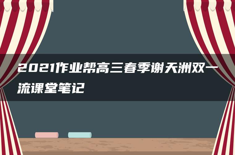 2021作业帮高三春季谢天洲双一流课堂笔记