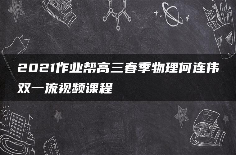 2021作业帮高三春季物理何连伟双一流视频课程