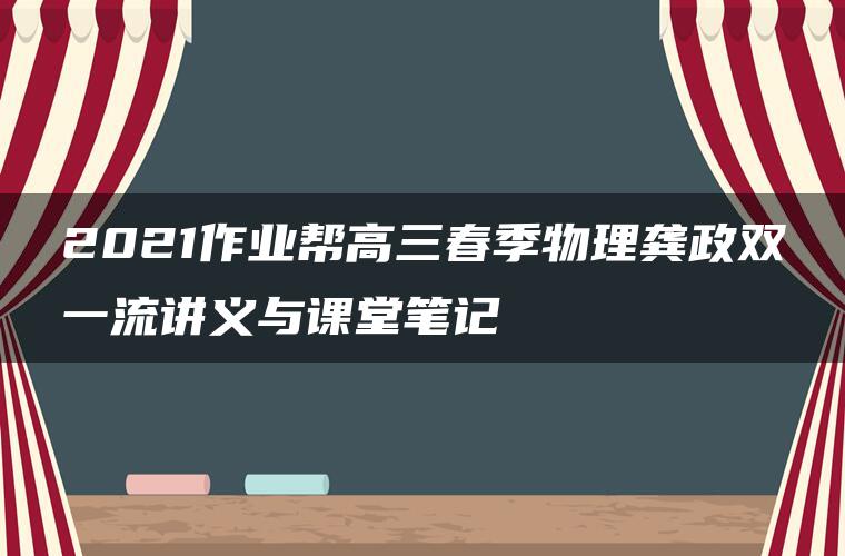 2021作业帮高三春季物理龚政双一流讲义与课堂笔记