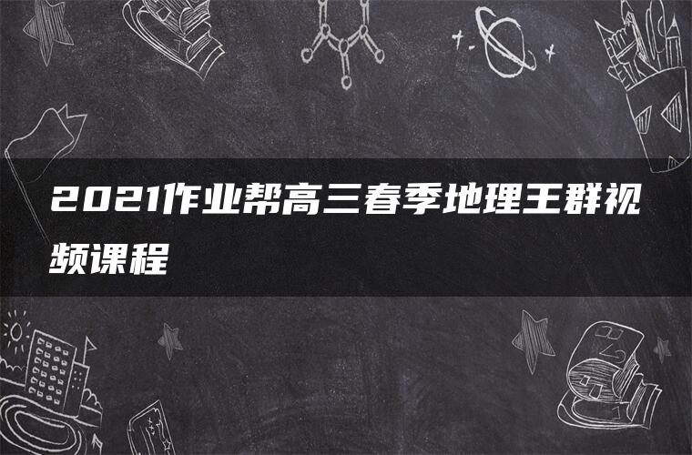 2021作业帮高三春季地理王群视频课程