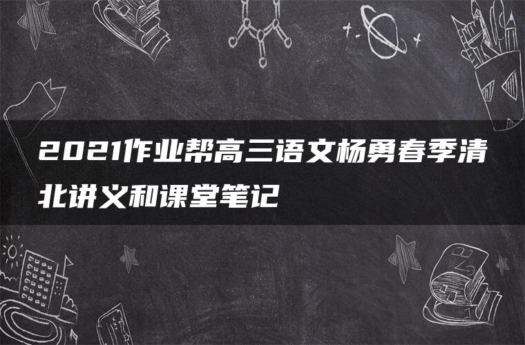 2021作业帮高三语文杨勇春季清北讲义和课堂笔记