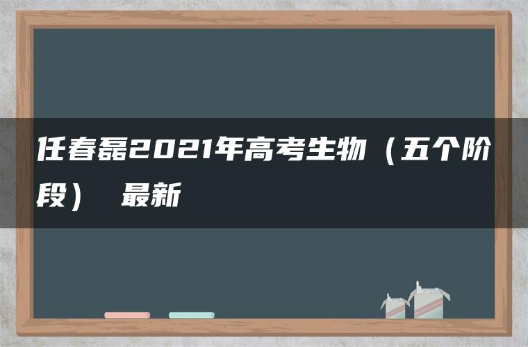 任春磊2021年高考生物（五个阶段） 最新