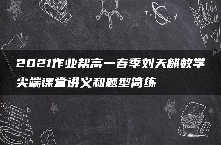 2021作业帮高一春季刘天麒数学尖端课堂讲义和题型简练