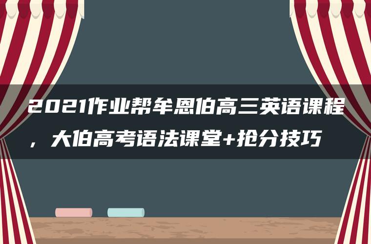 2021作业帮牟恩伯高三英语课程，大伯高考语法课堂+抢分技巧