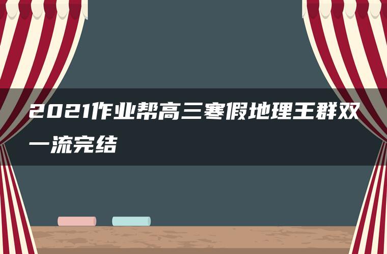 2021作业帮高三寒假地理王群双一流完结